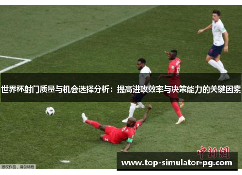 世界杯射门质量与机会选择分析:提高进攻效率与决策能力的关键因素 世界杯射门质量与机会选择分析:提高进攻效率与决策能力的关键因素