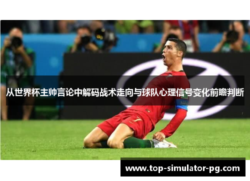从世界杯主帅言论中解码战术走向与球队心理信号变化前瞻判断 从世界杯主帅言论中解码战术走向与球队心理信号变化前瞻判断