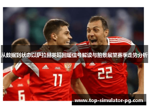 从数据到状态以萨拉赫英超回暖信号解读与前景展望赛季走势分析