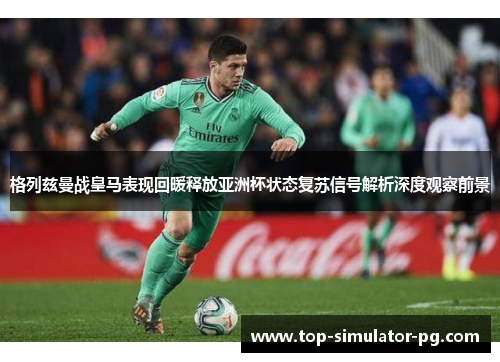 格列兹曼战皇马表现回暖释放亚洲杯状态复苏信号解析深度观察前景 格列兹曼战皇马表现回暖释放亚洲杯状态复苏信号解析深度观察前景