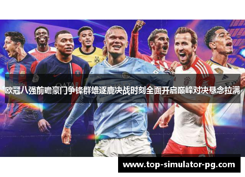欧冠八强前瞻豪门争锋群雄逐鹿决战时刻全面开启巅峰对决悬念拉满 欧冠八强前瞻豪门争锋群雄逐鹿决战时刻全面开启巅峰对决悬念拉满