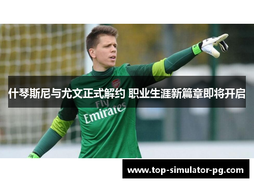 什琴斯尼与尤文正式解约 职业生涯新篇章即将开启