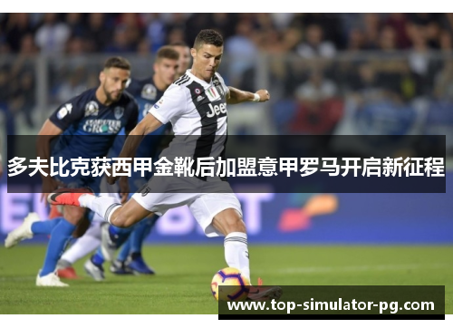 多夫比克获西甲金靴后加盟意甲罗马开启新征程 多夫比克获西甲金靴后加盟意甲罗马开启新征程