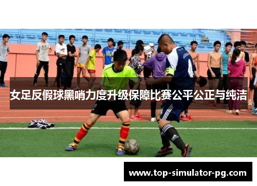 女足反假球黑哨力度升级保障比赛公平公正与纯洁
