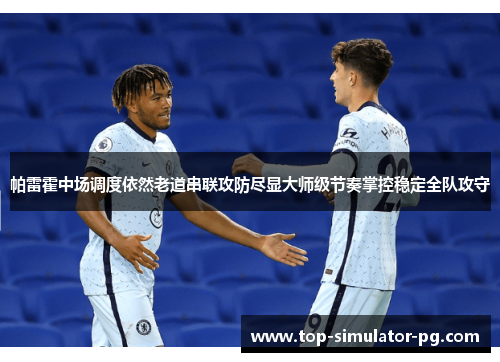 帕雷霍中场调度依然老道串联攻防尽显大师级节奏掌控稳定全队攻守 帕雷霍中场调度依然老道串联攻防尽显大师级节奏掌控稳定全队攻守