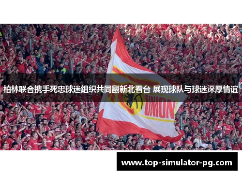 柏林联合携手死忠球迷组织共同翻新北看台 展现球队与球迷深厚情谊 柏林联合携手死忠球迷组织共同翻新北看台 展现球队与球迷深厚情谊