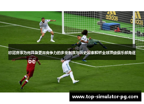 欧冠赛事为何具备更高竞争力的多重制度与历史因素解析全球顶级俱乐部角逐