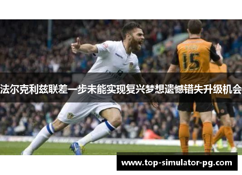 法尔克利兹联差一步未能实现复兴梦想遗憾错失升级机会 法尔克利兹联差一步未能实现复兴梦想遗憾错失升级机会