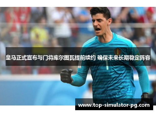 皇马正式宣布与门将库尔图瓦提前续约 确保未来长期稳定阵容