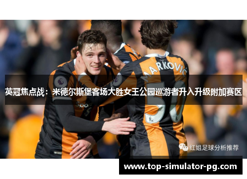 英冠焦点战:米德尔斯堡客场大胜女王公园巡游者升入升级附加赛区 英冠焦点战:米德尔斯堡客场大胜女王公园巡游者升入升级附加赛区