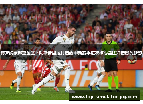 赫罗纳豪掷重金签下阿斯普里拉打造西甲新赛季进攻核心蓝图冲击欧战梦想