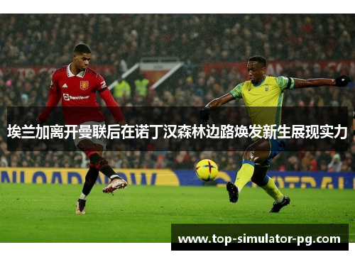 埃兰加离开曼联后在诺丁汉森林边路焕发新生展现实力