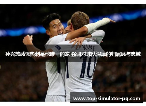 孙兴慜感慨热刺是他唯一的家 强调对球队深厚的归属感与忠诚