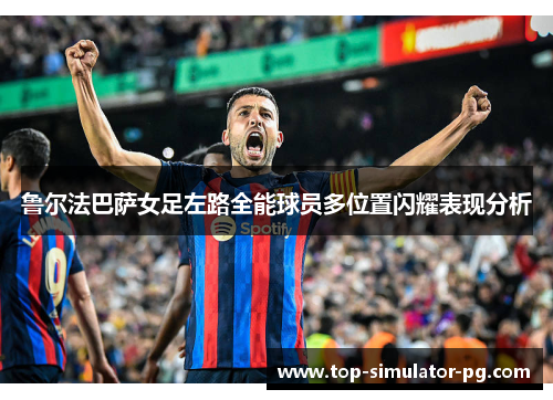 鲁尔法巴萨女足左路全能球员多位置闪耀表现分析 鲁尔法巴萨女足左路全能球员多位置闪耀表现分析