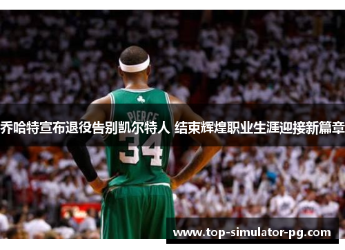 乔哈特宣布退役告别凯尔特人 结束辉煌职业生涯迎接新篇章 乔哈特宣布退役告别凯尔特人 结束辉煌职业生涯迎接新篇章