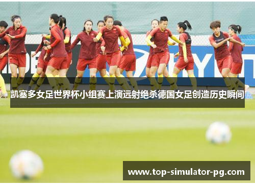 凯塞多女足世界杯小组赛上演远射绝杀德国女足创造历史瞬间 凯塞多女足世界杯小组赛上演远射绝杀德国女足创造历史瞬间
