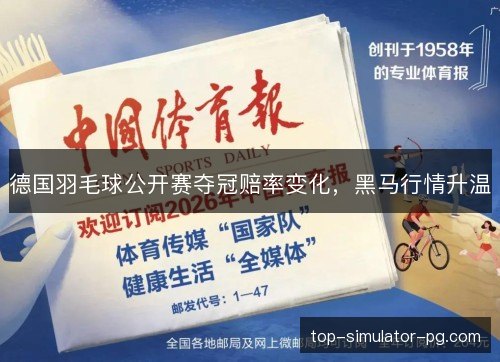 德国羽毛球公开赛夺冠赔率变化,黑马行情升温 德国羽毛球公开赛夺冠赔率变化,黑马行情升温