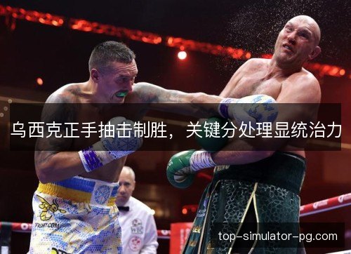 乌西克正手抽击制胜,关键分处理显统治力 乌西克正手抽击制胜,关键分处理显统治力