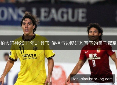 柏太阳神2011年J1登顶 传控与边路进攻写下的黑马冠军 柏太阳神2011年J1登顶 传控与边路进攻写下的黑马冠军